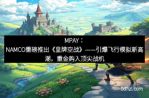 MPAY：NAMCO重磅推出《皇牌空战》——引爆飞行模拟新高潮，重金购入顶尖战机！