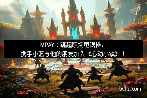 MPAY：跳起职场甩锅操，携手小蓝与他的朋友加入《心动小镇》！