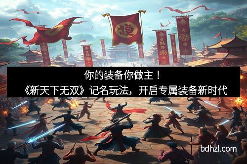 你的装备你做主！《新天下无双》记名玩法，开启专属装备新时代